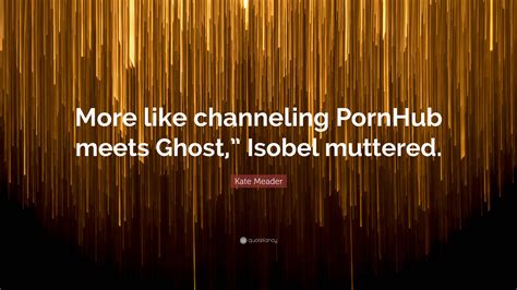 Kate Meader Quote: "More like channeling PornHub meets Ghost," Isobel ...