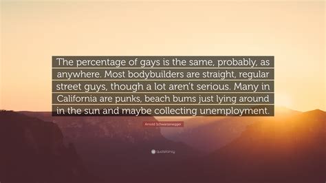 Arnold Schwarzenegger Quote: “The percentage of gays is the same, probably, as anywhere. Most ...