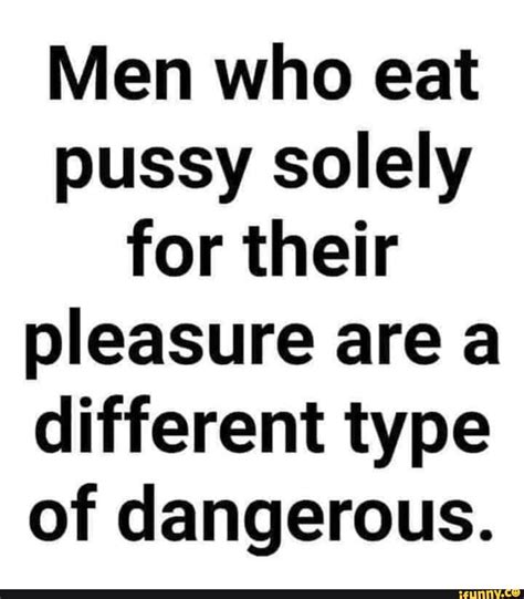 Men who eat pussy solely for their pleasure area different type of ...