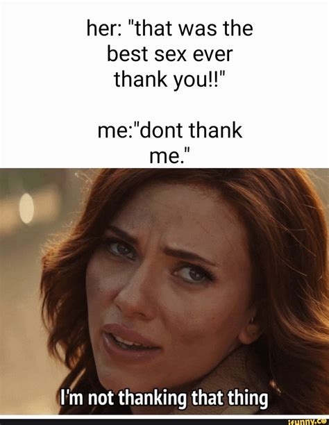 Her: "that was the best sex ever thank you!!" thank me. I'm not ...