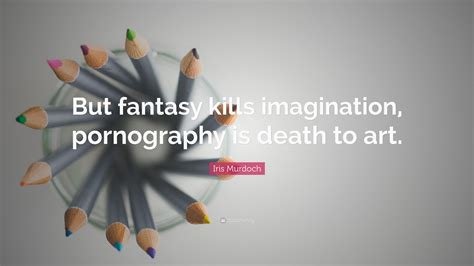 Iris Murdoch Quote: "But fantasy kills imagination, pornography is ...