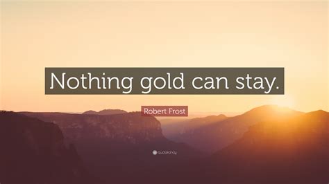 Robert Frost Quote: "Nothing gold can stay."