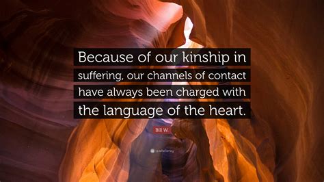 Bill W. Quote: "Because of our kinship in suffering, our channels of ...