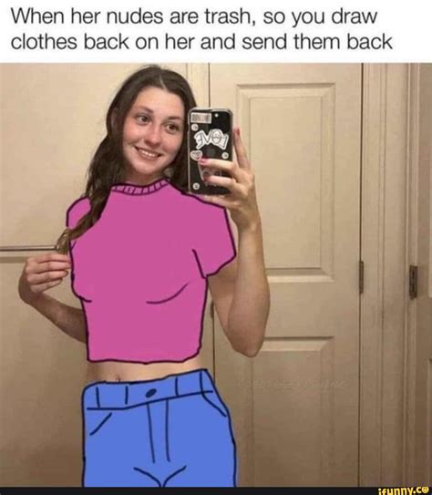When her nudes are trash, so you draw clothes back on her and send them back I - iFunny