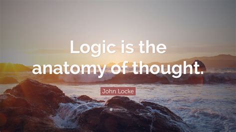John Locke Quote: "Logic is the anatomy of thought."