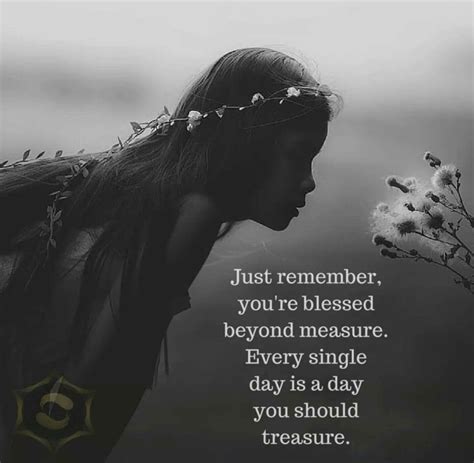 Just remember you're blessed beyond measure. Every single day is a day ...