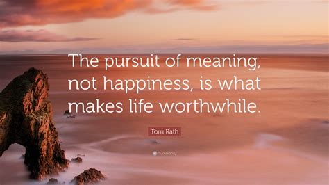 Tom Rath Quote: “The pursuit of meaning, not happiness, is what makes ...