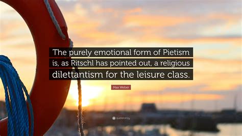 Max Weber Quote: "The purely emotional form of Pietism is, as Ritschl ...