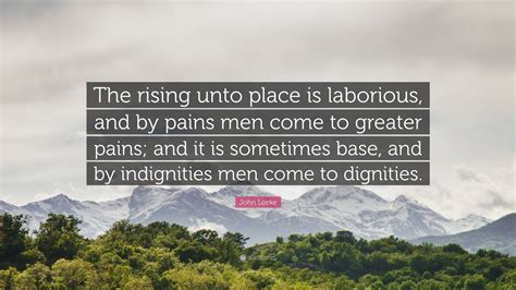 John Locke Quote: "The rising unto place is laborious, and by pains men ...