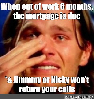 Meme: "When out of work 6 months, the mortgage is due *& Jimmmy or ...
