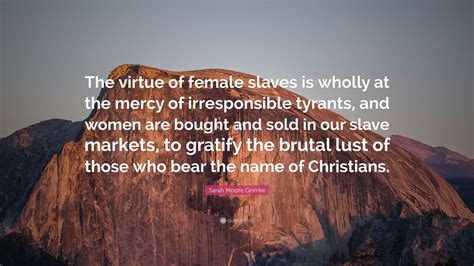 Sarah Moore Grimke Quote: “The virtue of female slaves is wholly at the ...