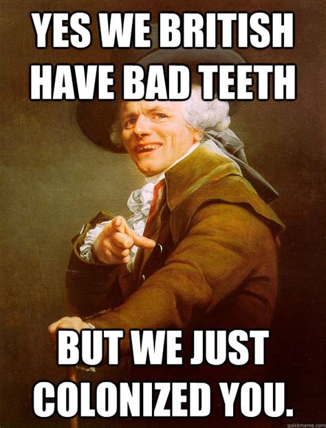 Yes we british have bad teeth but we just colonized you. - Joseph ...