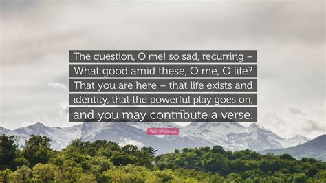 Walt Whitman Quote: “The question, O me! so sad, recurring – What good ...