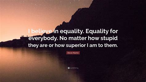 Steve Martin Quote: "I believe in equality. Equality for everybody. No ...