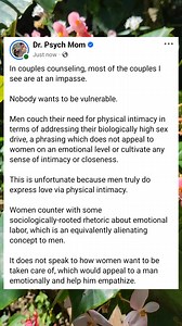 When both men and women learn (in couples counseling, for example) to be more vulnerable and open with one another about their deepest needs, nobody has to resort to some distancing language of biology or sociology or even psychology to somehow back into expressing how they need to be loved (and this is coming from someone who loves all those fields). | Dr. Psych Mom