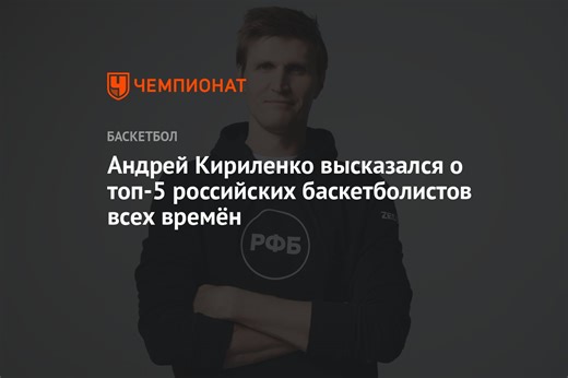 Андрей Кириленко высказался о топ-5 российских баскетболистов всех времён