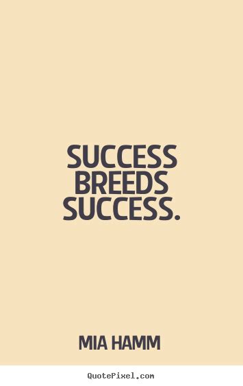 To be successful, you need to be a person who makes things happen. Quotes about success - Success breeds success.
