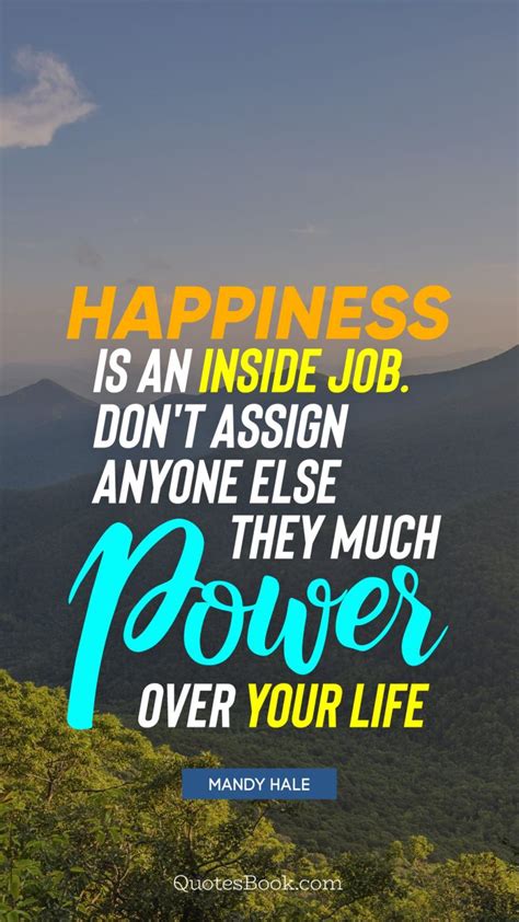 Happiness is an inside job quote. Happiness is an inside job. Don't assign anyone else they much power over your life. - Quote by ...