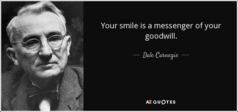 Feel free to admit any of your favorite goodwill quotes and help us spread beauty and smiles and positive heartfelt emotions. Dale Carnegie quote: Your smile is a messenger of your goodwill.