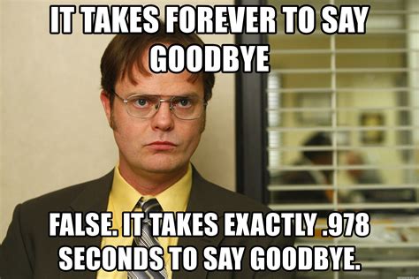 It takes forever to say goodbye false. it takes exactly .978 seconds to say goodbye. - D goodbye 