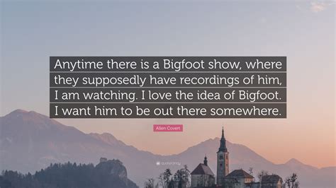 Bigfoot is blurry, and that's extra scary to me. Allen Covert Quote: "Anytime there is a Bigfoot show, where they supposedly have recordings of ...