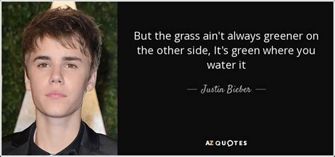 The neighbor's got a new car that you want to drive. Justin Bieber quote: But the grass ain't always greener on the other side...