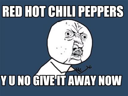 It can cause an anaphylactic shock, burning the airways and closing them up! Meme Creator - Funny Red Hot Chili Peppers Y u no give it away now Meme Generator at MemeCreator ...