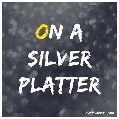 Delivered or given to one, without having put forth much or any effort. On a Silver Platter: Idiom Meaning & Examples - Movie Idioms