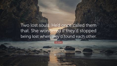 I wasn't the one who walked out of a store unable to see because i took off my glasses and left them somewhere. J.D. Robb Quote: "Two lost souls. He'd once called them that. She wondered if they'd stopped ...