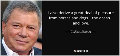 Top quotes by william shatner: William Shatner quote: I also derive a great deal of pleasure from horses...