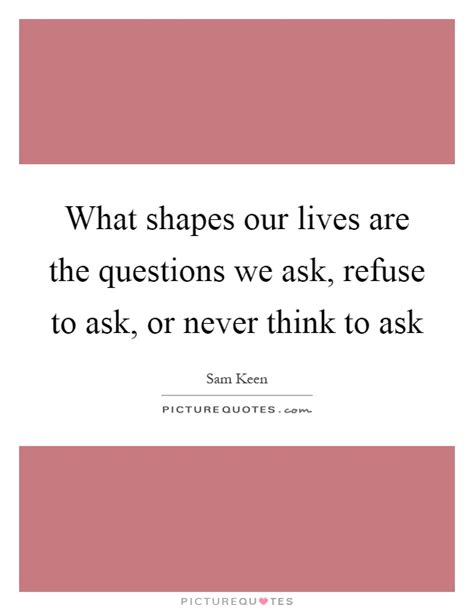List of top 78 famous quotes and sayings about sam keen to read and share with friends on. What shapes our lives are the questions we ask, refuse to ask,... | Picture Quotes