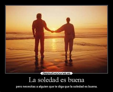 ﻿ soledad hablar sobre la soledad es algo complicado, ya que todos nos hemos sentidos solos en alguna ocasiã³n, pero, â¿sabemos con certeza que es la soledad es buena. Frases De La Soledad Es Buena - Indígena