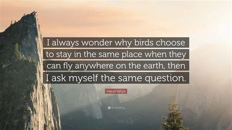 Then i ask myself the same question. Harun Yahya Quote: "I always wonder why birds choose to ...