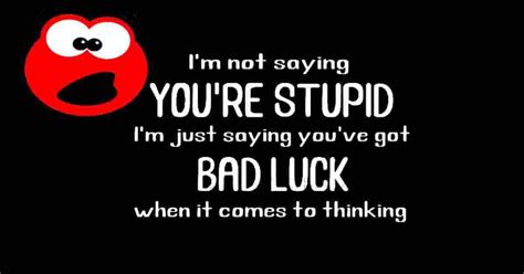 (this is a sarcastic phrase meaning that something of bad luck or difficulty) 9. You Have Bad Luck - FUNNY QUOTES