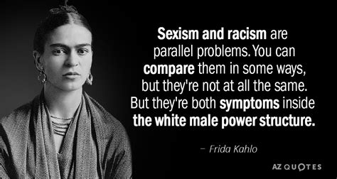 If we were to go around quoting the popularity of shakespeare through the centuries caused people to quote him, and today, we spout quotes and idioms from his plays without even. Frida Kahlo quote: Sexism and racism are parallel problems ...