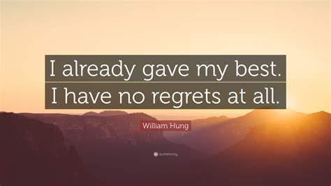 Take some time to go through our list of powerful motivational quotes, and allow them to fill you up with the desire to accomplish great things again. William Hung Quote: "I already gave my best. I have no regrets at all." (7 wallpapers) - Quotefancy