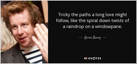 I've been sitting my whole life, and a dog has never looked at me as. Kevin Barry quote: Tricky the paths a long love might follow, like the...