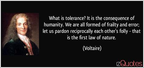Voltaire established himself as one of the leading writers of the enlightenment. What is tolerance? It is the consequence of humanity. We are all formed of frailty and error ...