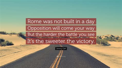 Rome was not built in one day says that you must work hard and keep working hard if you want to build something great. Jimmy Cliff Quote: "Rome was not built in a day Opposition ...