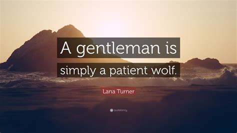 A gentleman is simply a patient wolf, making sense of the lana turner quote referring to relationships in hollywood, or conversely could confessions of a wolfess finally have meaning? Lana Turner Quote: "A gentleman is simply a patient wolf." (12 wallpapers) - Quotefancy