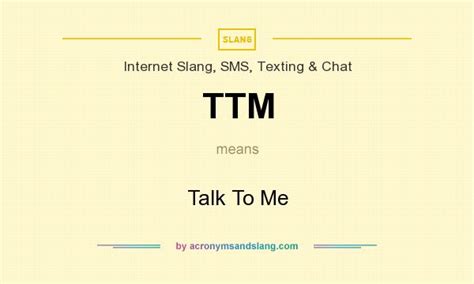 The definition, example, and related terms listed above have been written and compiled by the slangit team. TTM - Talk To Me in Internet Slang, SMS, Texting & Chat by ...