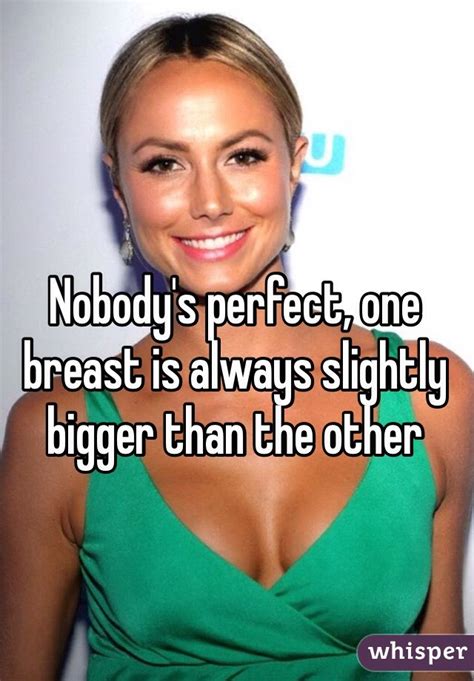 Take a look around you, not every woman is the same size, right? Nobody's perfect, one breast is always slightly bigger ...