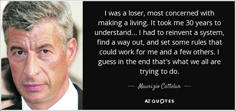 It is all within yourself, in your way of thinking. Maurizio Cattelan quote: I was a loser, most concerned ...