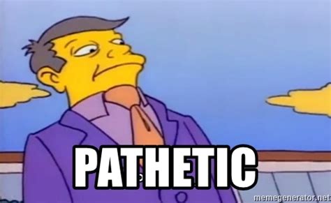 Principal's skinner pathetic | know your meme. PATHETIC - Pathetic Skinner | Meme Generator