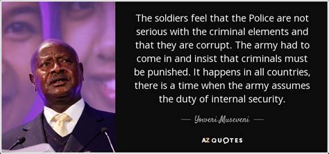 We used to fight the lra with only one dimensional force that only walks on foot, but. Yoweri Museveni quote: The soldiers feel that the Police ...