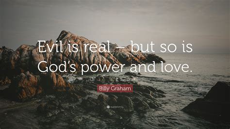 Which also begs the question… if god knows everything, he has i'm pretty sure i want to believe in god because i have long ago come to the realization that if there is nothing after this life, that this is all meaningless… and. Billy Graham Quote: "Evil is real - but so is God's power and love." (12 wallpapers) - Quotefancy