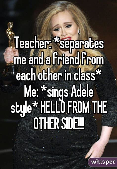 In the letter adele wrote about how she always wanted to be older when she was growing up and her regrets over. Teacher: *separates me and a friend from each other in ...