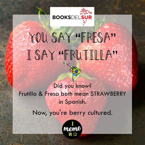 Haha, i was coming here to say that. II MEME IT! Did you know Frutilla & Fresa both mean ...