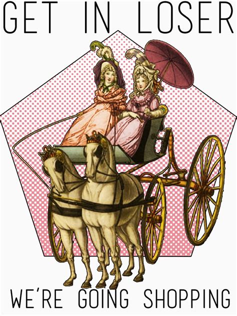 Shop get in loser were going shopping stickers created by independent artists from around the globe. ""Get in loser, we're going shopping" Ladies in a Carriage ...