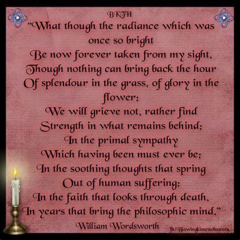 This is taken from his poem \\my heart leaps up.\\ we are children before men. "What though the radiance that was once so bright, be now forever taken from my sight. Though ...